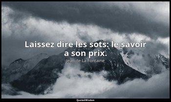 Laissez dire les sots: le savoir a son prix. — Jean de La Fontaine