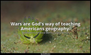 Wars are God's way of teaching Americans geography. — Attributed to Ambrose Bierce in Larry Minear