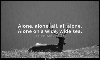 Alone, alone, all, all alone, Alone on a wide, wide sea. — Samuel Taylor Coleridge