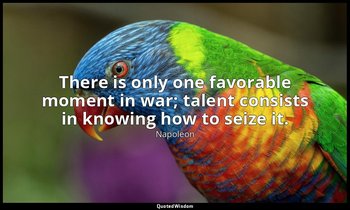 There is only one favorable moment in war; talent consists in knowing how to sei — Napoleon