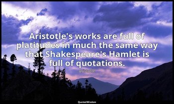 Aristotle's works are full of platitudes in much the same way that Shakespeare's — Aristotle