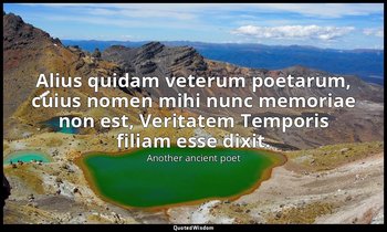 Alius quidam veterum poetarum, cuius nomen mihi nunc memoriae non est, Veritatem — Another ancient poet