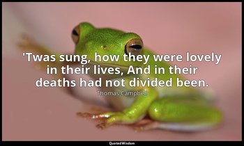 'Twas sung, how they were lovely in their lives, And in their deaths had not div — Thomas Campbell