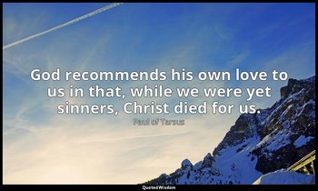 God recommends his own love to us in that, while we were yet sinners, Christ die — Paul of Tarsus