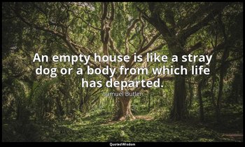An empty house is like a stray dog or a body from which life has departed. — Samuel Butler