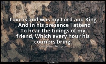 Love is and was my Lord and King , And in his presence I attend To hear the tidi — CXXVI Alfred Tennyson