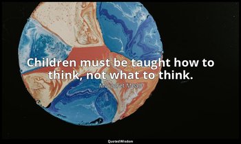 Children must be taught how to think, not what to think. — Margaret Mead