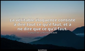 La véritable éloquence consiste à dire tout ce qu’il faut, et à ne dire que ce q — François de La Rochefoucauld