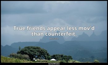 True friends appear less mov'd than counterfeit. — Horace
