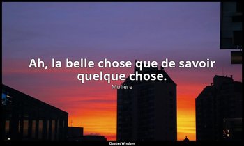 Ah, la belle chose que de savoir quelque chose. — Molière