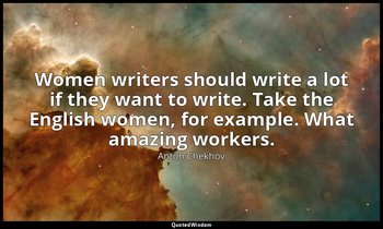 Women writers should write a lot if they want to write. Take the English women,  — Anton Chekhov