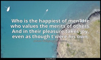 Who is the happiest of men? He who values the merits of others, And in their ple — Johann Wolfgang von Goethe