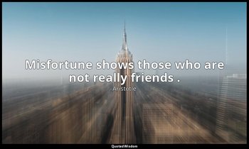 Misfortune shows those who are not really friends . — Aristotle
