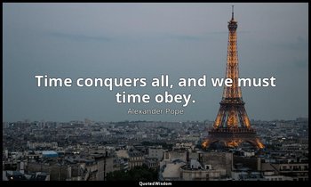 Time conquers all, and we must time obey. — Alexander Pope