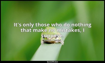 It's only those who do nothing that make no mistakes, I suppose. — Joseph Conrad