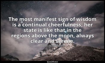 The most manifest sign of wisdom is a continual cheerfulness; her state is like  — Michel de Montaigne