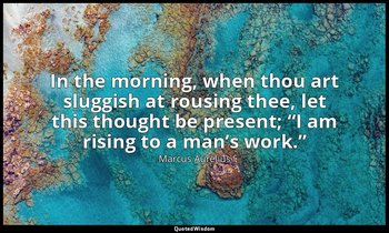 In the morning, when thou art sluggish at rousing thee, let this thought be pres — Marcus Aurelius