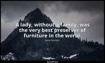 A lady, without a family, was the very best preserver of furniture in the world. — Jane Austen