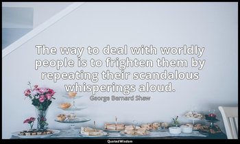 The way to deal with worldly people is to frighten them by repeating their scand — George Bernard Shaw