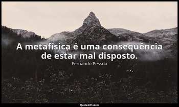 A metafísica é uma consequência de estar mal disposto. — Fernando Pessoa