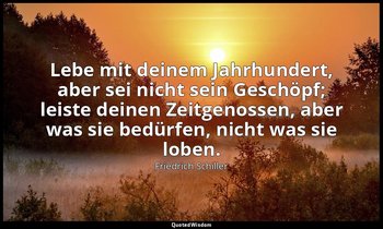 Lebe mit deinem Jahrhundert, aber sei nicht sein Geschöpf; leiste deinen Zeitgen — Friedrich Schiller
