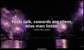 Fools talk, cowards are silent, wise men listen. — Carlos Ruiz Zafon