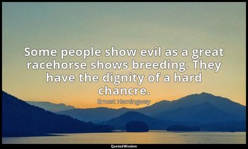 Some people show evil as a great racehorse shows breeding. They have the dignity — Ernest Hemingway