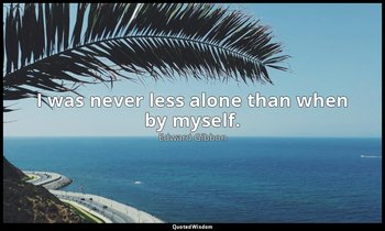 I was never less alone than when by myself. — Edward Gibbon
