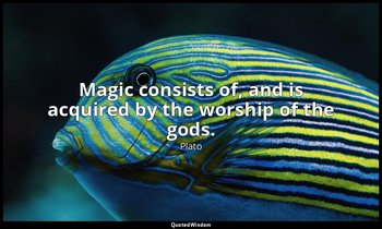 Magic consists of, and is acquired by the worship of the gods. — Plato
