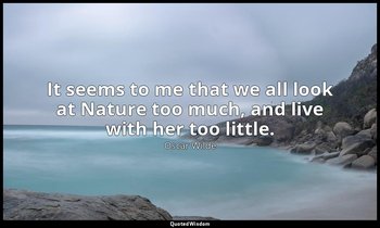 It seems to me that we all look at Nature too much, and live with her too little — Oscar Wilde