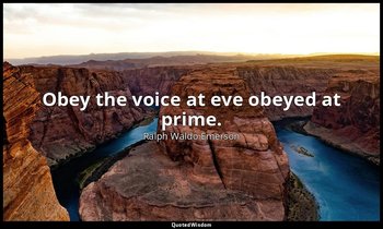 Obey the voice at eve obeyed at prime. — Ralph Waldo Emerson