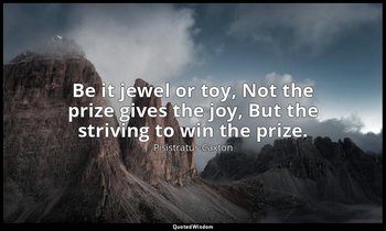 Be it jewel or toy, Not the prize gives the joy, But the striving to win the pri — Pisistratus Caxton