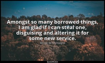 Amongst so many borrowed things, I am glad if I can steal one, disguising and al — Michel de Montaigne