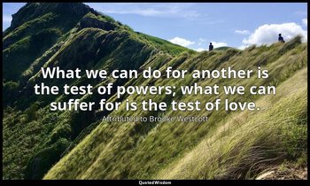 What we can do for another is the test of powers; what we can suffer for is the  — Attributed to Brooke Westcott