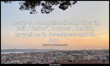Learn to recognise the mother in Evil , Terror , Sorrow , Denial, as well as in  — Swami Vivekananda