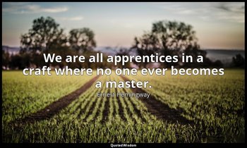 We are all apprentices in a craft where no one ever becomes a master. — Ernest Hemingway
