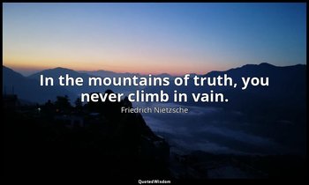In the mountains of truth, you never climb in vain. — Friedrich Nietzsche