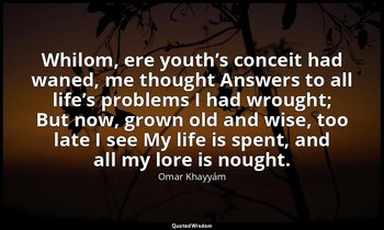 Whilom, ere youth’s conceit had waned, me thought Answers to all life’s problems — Omar Khayyám