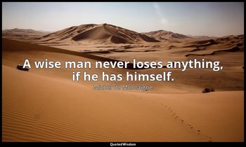 A wise man never loses anything, if he has himself. — Michel de Montaigne