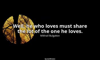 Well, he who loves must share the lot of the one he loves. — Mikhail Bulgakov