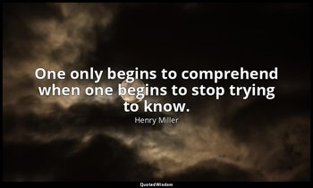 One only begins to comprehend when one begins to stop trying to know. — Henry Miller