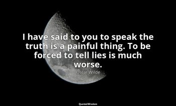 I have said to you to speak the truth is a painful thing. To be forced to tell l — Oscar Wilde