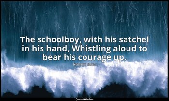 The schoolboy, with his satchel in his hand, Whistling aloud to bear his courage — Robert Blair