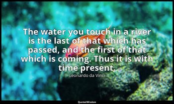 The water you touch in a river is the last of that which has passed, and the fir — Leonardo da Vinci