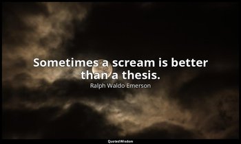 Sometimes a scream is better than a thesis. — Ralph Waldo Emerson