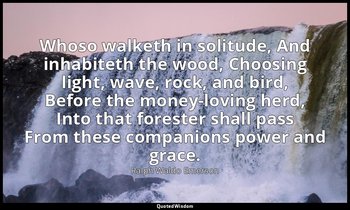 Whoso walketh in solitude, And inhabiteth the wood, Choosing light, wave, rock,  — Ralph Waldo Emerson