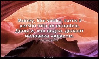 Money, like vodka, turns a person into an eccentric. Деньги, как водка, делают ч — Anton Chekhov