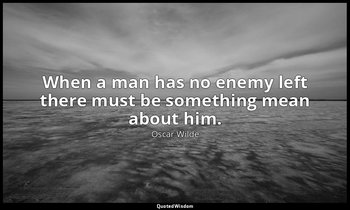 When a man has no enemy left there must be something mean about him. — Oscar Wilde