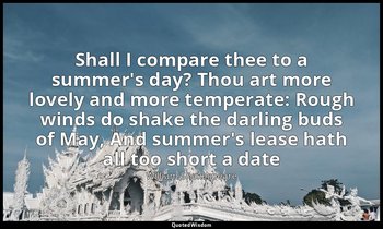 Shall I compare thee to a summer's day? Thou art more lovely and more temperate: — William Shakespeare