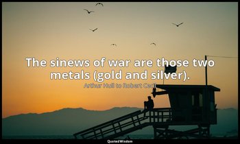 The sinews of war are those two metals (gold and silver). — Arthur Hull to Robert Cecil
